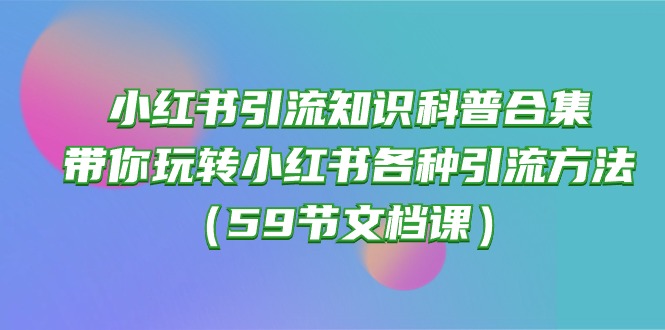 （10223期）小红书引流知识科普合集，带你玩转小红书各种引流方法（59节文档课）-蓝海云网创