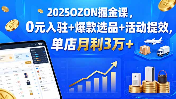 2025OZON掘金课，0元入驻+爆款选品+活动提效，单店月利3万+-蓝海云网创