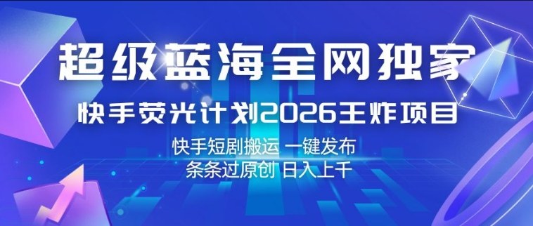 超级蓝海全网独家，快手荧光计划2026王炸项目，日入1k+，快手短剧搬运，一键发布，条条过原创【揭秘】-蓝海云网创