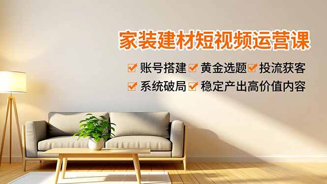 家装建材短视频运营课，账号搭建、黄金选题、投流获客，系统破局，稳定产出高价值内容-蓝海云网创