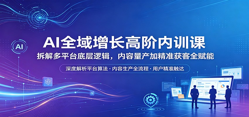 AI全域增长高阶内训课：拆解多平台底层逻辑，内容量产加精准获客全赋能-蓝海云网创