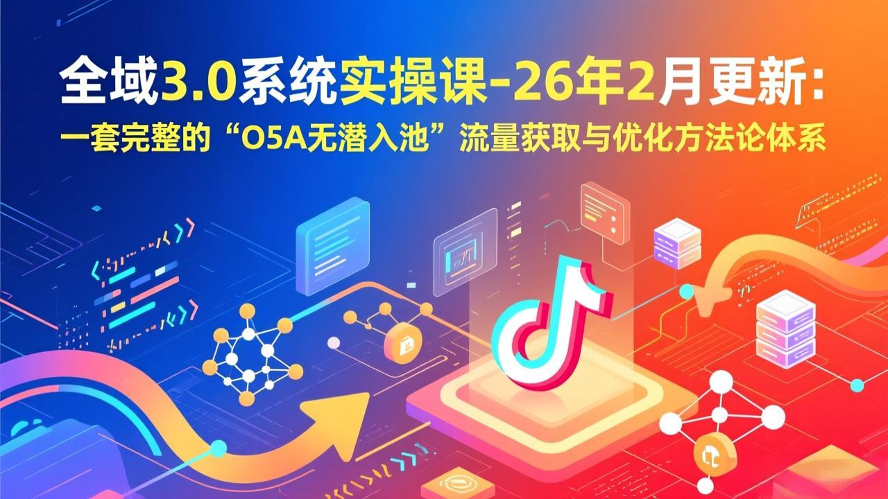 全域3.0系统实操课-26年2月更新：一套完整的“O5A无潜入池”流量获取与优化方法论体系-蓝海云网创