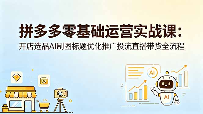 拼多多零基础运营实战课：开店选品AI制图标题优化推广投流直播带货全流程-蓝海云网创