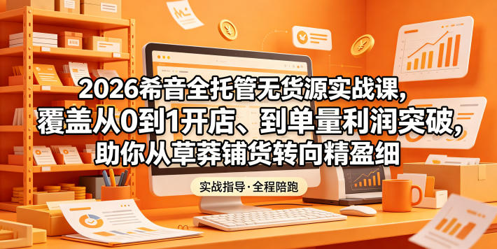 2026希音全托管无货源实战课，覆盖从0到1开店、到单量利润突破，助你从草莽铺货转向精细化盈利-蓝海云网创