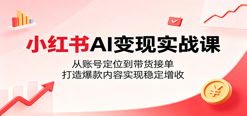 小红书AI变现实战课：从账号定位到带货接单，打造爆款内容实现稳定增收-蓝海云网创
