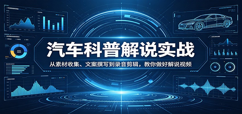 汽车科普解说实战：从素材收集、文案撰写到录音剪辑，教你做好解说视频-蓝海云网创