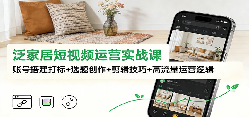 泛家居短视频运营实战课：账号搭建打标+选题创作+剪辑技巧+高流量运营逻辑-蓝海云网创