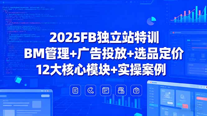 2025FB独立站特训，BM管理+广告投放+选品定价，12大核心模块+实操案例-蓝海云网创