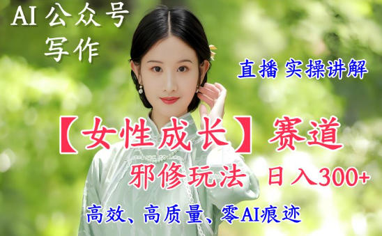 AI写作【女性成长】赛道内容邪修玩法，日入5张+，直播落地实操讲解-蓝海云网创