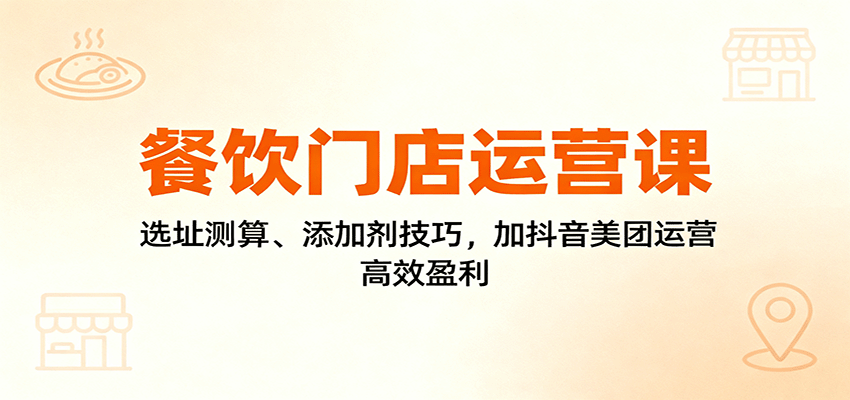 餐饮门店运营课：选址测算、添加剂技巧，加抖音美团运营，高效盈利-蓝海云网创