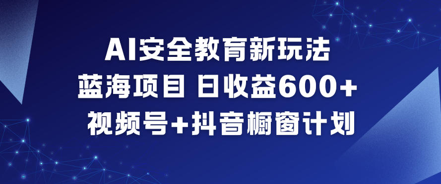 AI安全教育新玩法，蓝海项目，日收益6张+，视频号+抖音橱窗计划-蓝海云网创