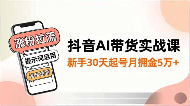 抖音AI带货实战课，涨粉拉流、提示词运用、挂车运营，新手30天起号月佣金5万+-蓝海云网创