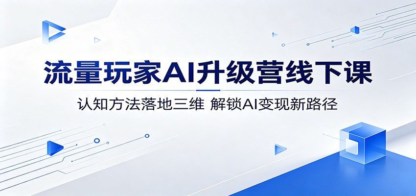 流量玩家AI升级营线下课：认知方法落地三维，解锁AI变现新路径-蓝海云网创