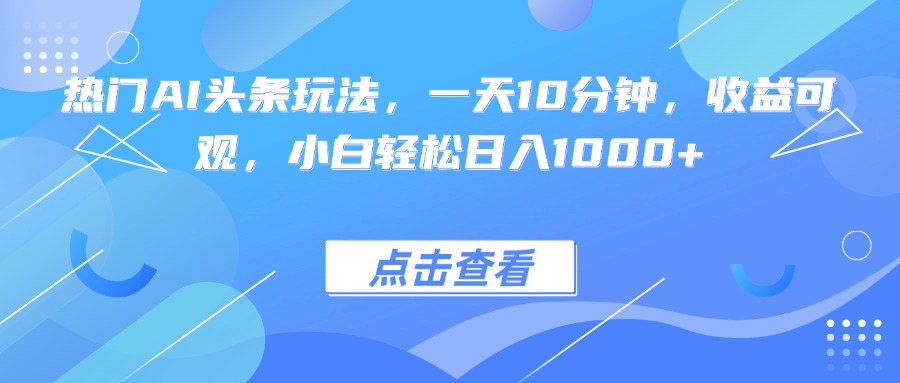 热门AI头条玩法，一天10分钟，收益可观，小白轻松日入1000+-蓝海云网创