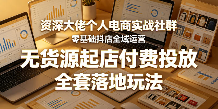 资深大佬个人电商实战社群，零基础抖店全域运营，无货源起店付费投放，全套落地玩法-蓝海云网创