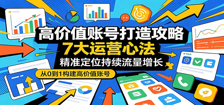 高价值账号打造攻略：7大运营心法，精准定位持续流量增长-蓝海云网创
