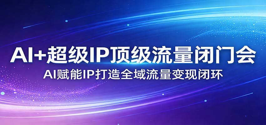 AI+超级IP顶级流量闭门会：AI赋能IP打造全域流量变现闭环-蓝海云网创