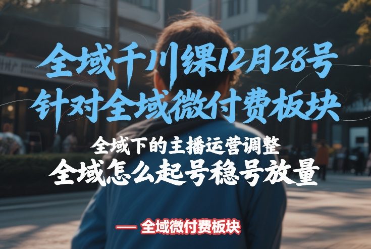 全域千川线下课12月28号，针对全域微付费板块，全域下的主播运营调整，全域怎么起号稳号放量-蓝海云网创