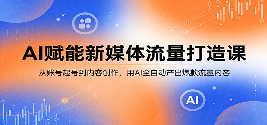 AI赋能新媒体流量打造课：从账号起号到内容创作，用AI全自动产出爆款流量内容-蓝海云网创