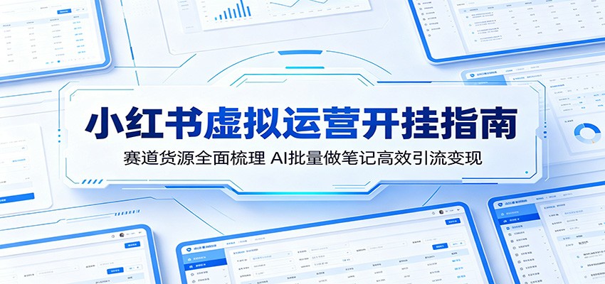 小红书虚拟运营开挂指南：赛道货源全面梳理，AI批量做笔记高效引流变现-蓝海云网创
