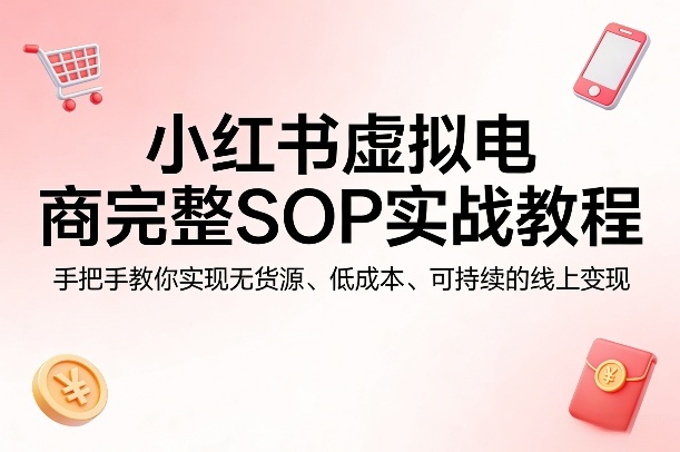 小红书虚拟电商完整SOP实战教程，手把手教你，实现无货源、低成本、可持续的线上变现-蓝海云网创