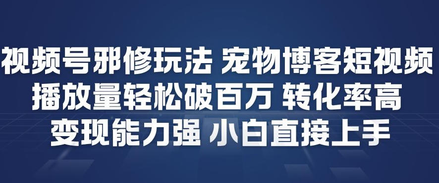 视频号邪修玩法宠物博客短视频，播放量轻松破百万，转化率高，变现能力强，小白直接上手-蓝海云网创