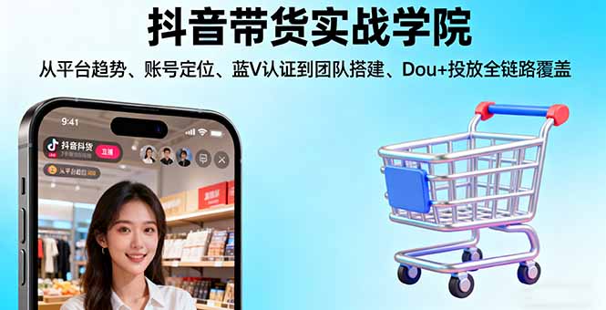 抖音带货实战学院:从平台趋势/账号定位/蓝V认证到团队搭建/Dou+投放全链路-蓝海云网创