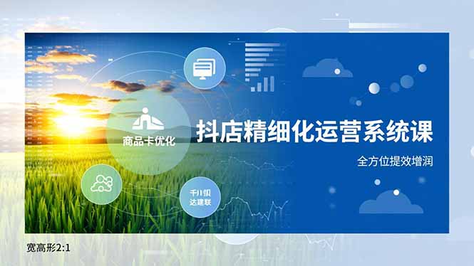 抖店精细化运营系统课，商品卡优化、达人建联、千川投放，全方位提效增润-蓝海云网创