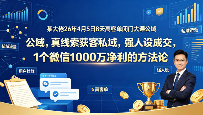 某大佬26年4月5日8天高客单闭门大课公域，真线索获客私域，强人设成交，1个微信1000W净利的方法论-蓝海云网创