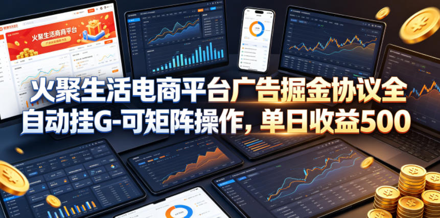 火聚生活电商平台广告掘金协议全自动挂G-可矩阵操作，单日收益5张+【揭秘】-蓝海云网创