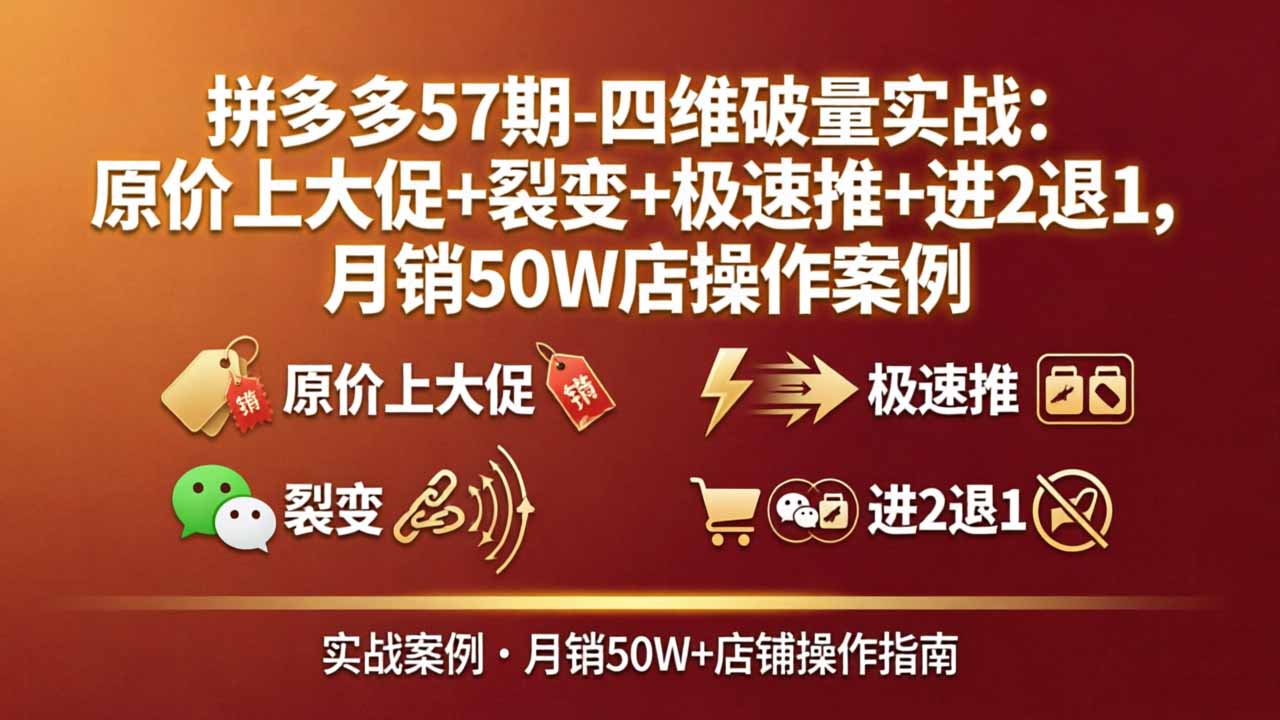 拼多多57期-四维破量实战：原价上大促+裂变+极速推+进2退1，月销50W店操作案例-蓝海云网创