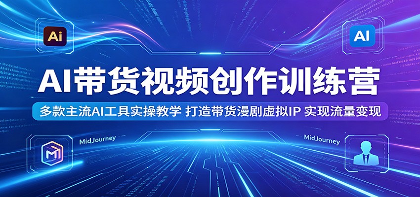 AI带货视频创作训练营：多款主流AI工具实操教学，打造带货漫剧虚拟IP，实现流量变现-蓝海云网创