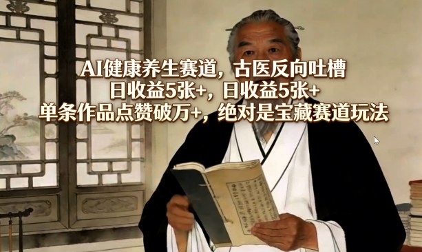 AI健康养生赛道，古医反向吐槽，日收益5张+，单条作品点赞破万+，绝对是宝藏赛道玩法-蓝海云网创