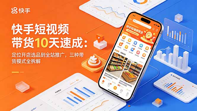 快手短视频带货10天速成：定位开店选品到全站推广，三种带货模式全拆解-蓝海云网创