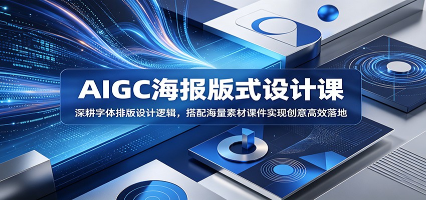 AIGC海报版式设计课：深耕字体排版设计逻辑，搭配海量素材课件实现创意高效落地-蓝海云网创