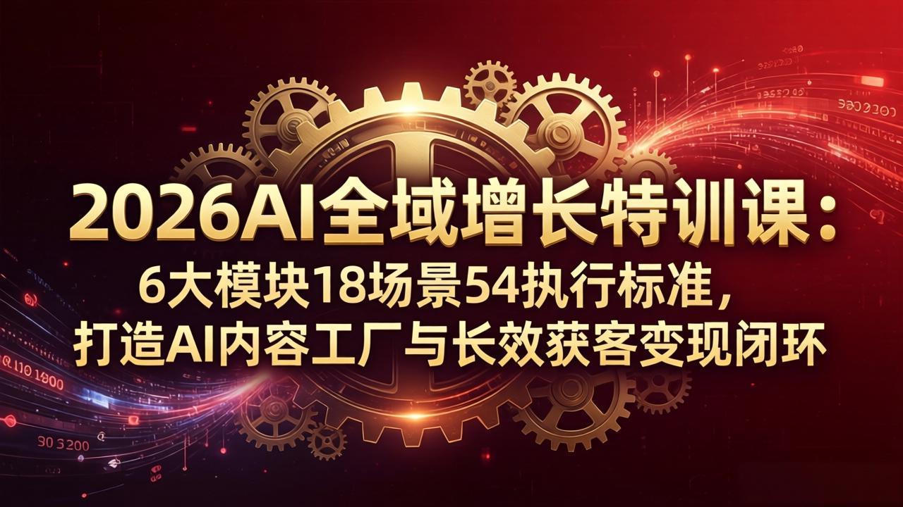 2026AI全域增长特训课：6大模块18场景54执行标准，打造AI内容工厂与长效获客变现闭环-蓝海云网创