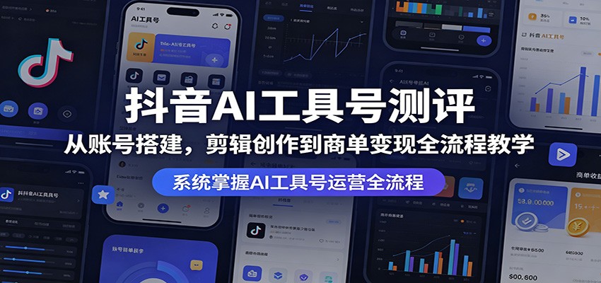抖音AI工具号测评：从账号搭建，剪辑创作到商单变现全流程教学-蓝海云网创