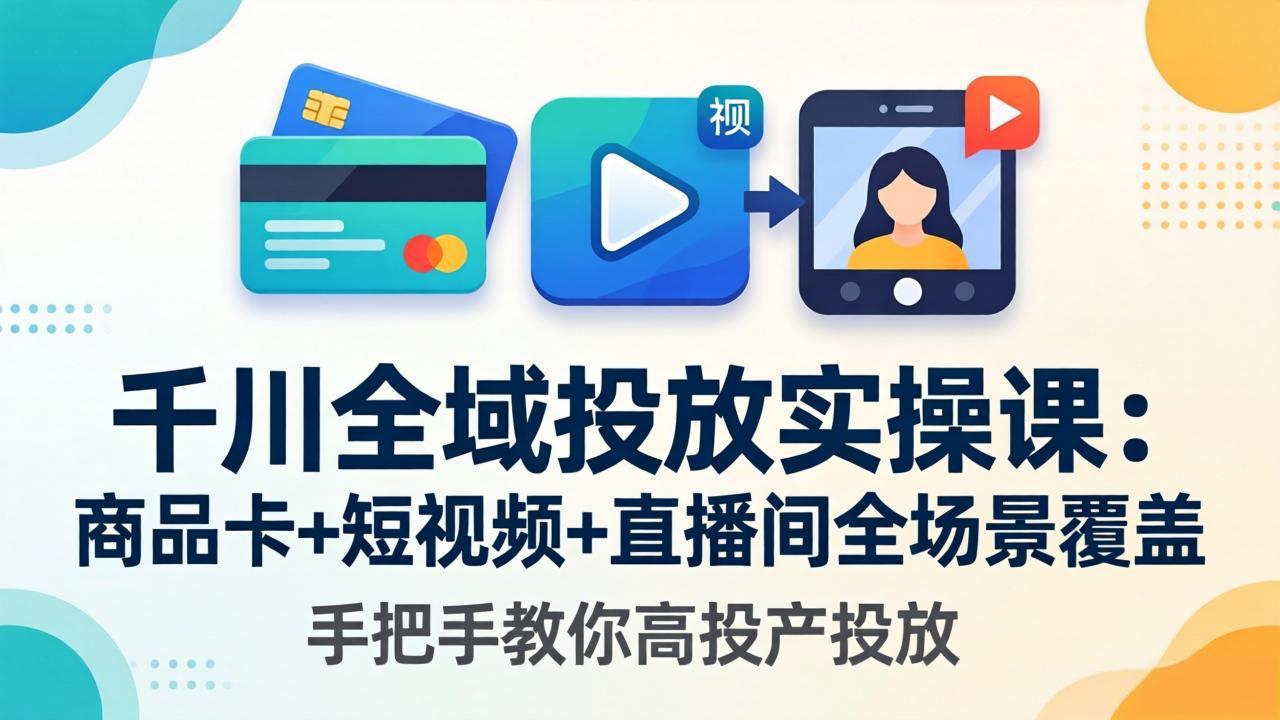 千川全域投放实操课-更新4月30：商品卡+短视频+直播间全场景覆盖，手把手教你高投产投放-蓝海云网创