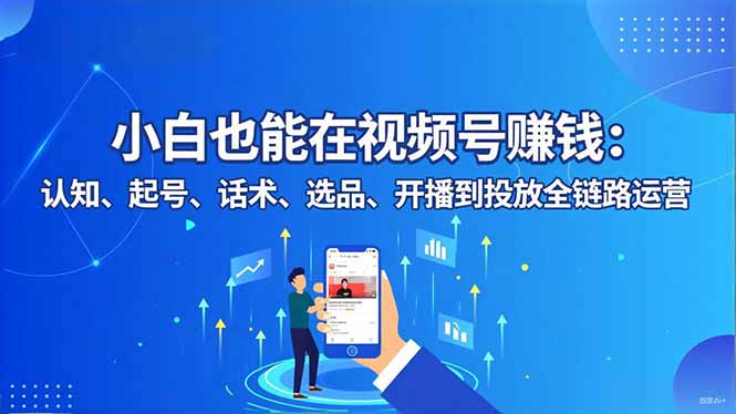 小白也能在视频号赚钱:认知、起号、话术、选品、开播到投放全链路运营-蓝海云网创