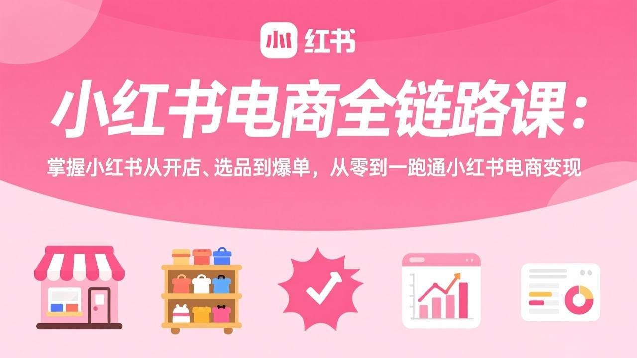 小红书电商全链路课：掌握小红书从开店、选品到爆单，从零到一跑通小红书电商变现-蓝海云网创