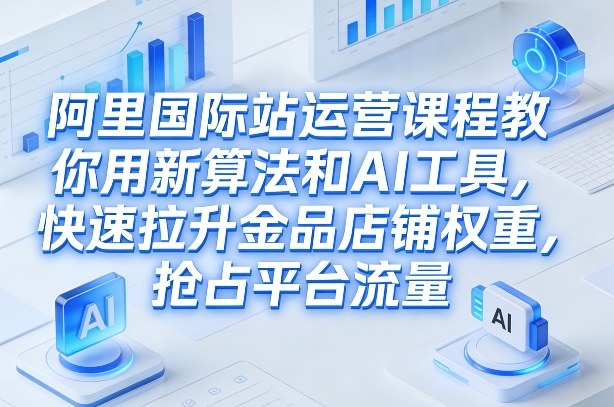 阿里国际站运营课程，教你用新算法和AI工具，快速拉升金品店铺权重，抢占平台流量(更新2026)-蓝海云网创