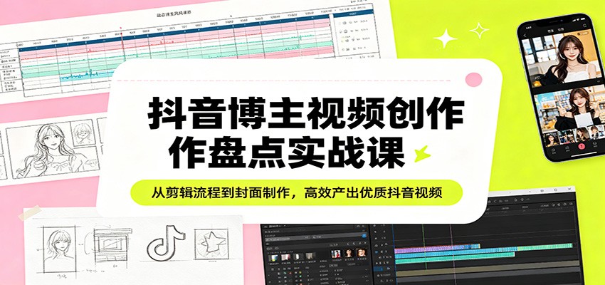 抖音博主视频创作盘点实战课：从剪辑流程到封面制作，高效产出优质抖音视频-蓝海云网创