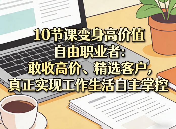 10节课变身高价值自由职业者：敢收高价、精选客户，真正实现工作生活自主掌控-蓝海云网创