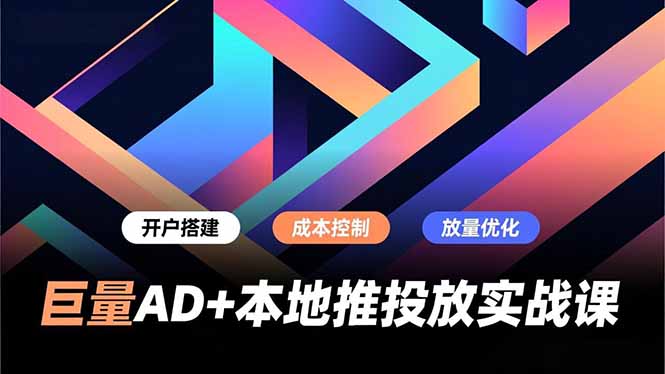 巨量AD+本地推投放实战课，开户搭建、成本控制、放量优化，有效提升商家线上获客与转化效率-蓝海云网创