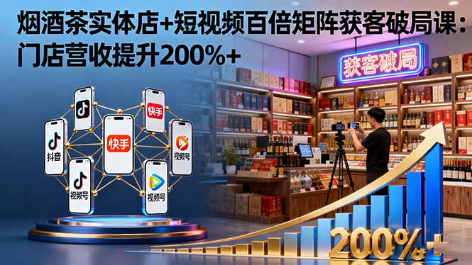 烟酒茶实体店+短视频百倍矩阵获客破局课:门店营收提升200%+-蓝海云网创