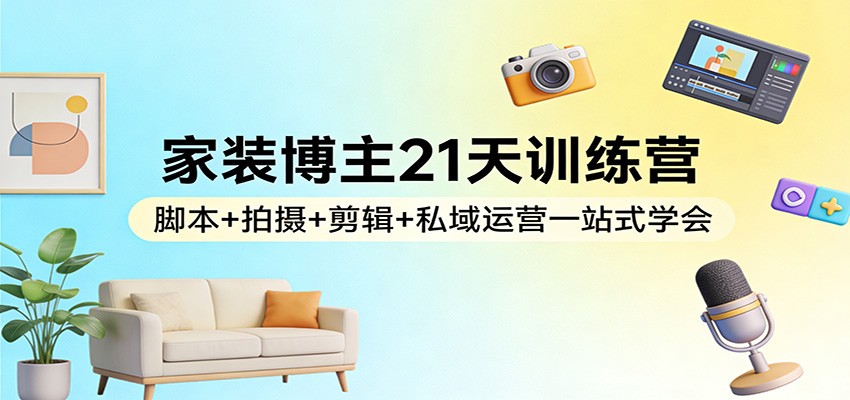 家装博主21天训练营：脚本+拍摄+剪辑+私域运营一站式学会-蓝海云网创