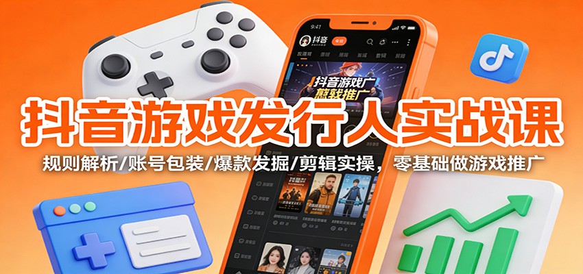 抖音游戏发行人实战课：规则解析/账号包装/爆款发掘 /剪辑实操，零基础做游戏推广-蓝海云网创