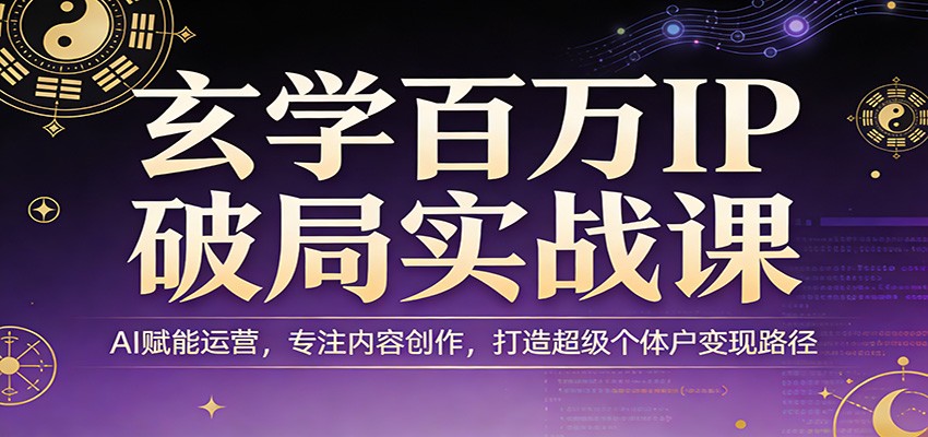 玄学百万IP破局实战课：AI赋能运营，专注内容创作，打造超级个体户变现路径-蓝海云网创