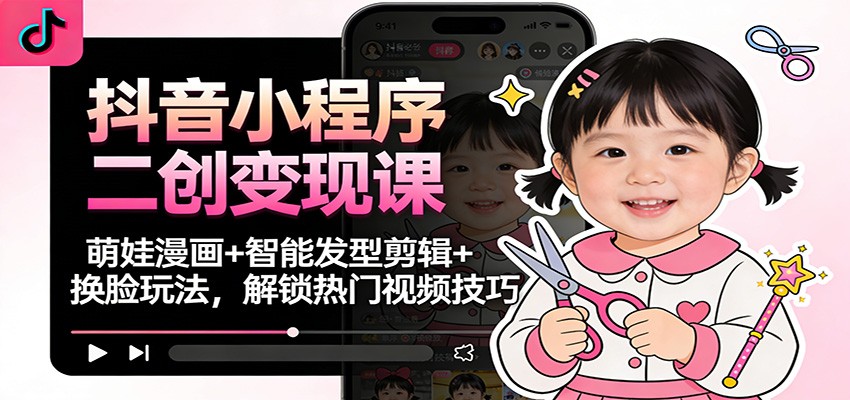 抖音小程序二创变现课：萌娃漫画+智能发型剪辑+换脸玩法，解锁热门视频技巧-蓝海云网创