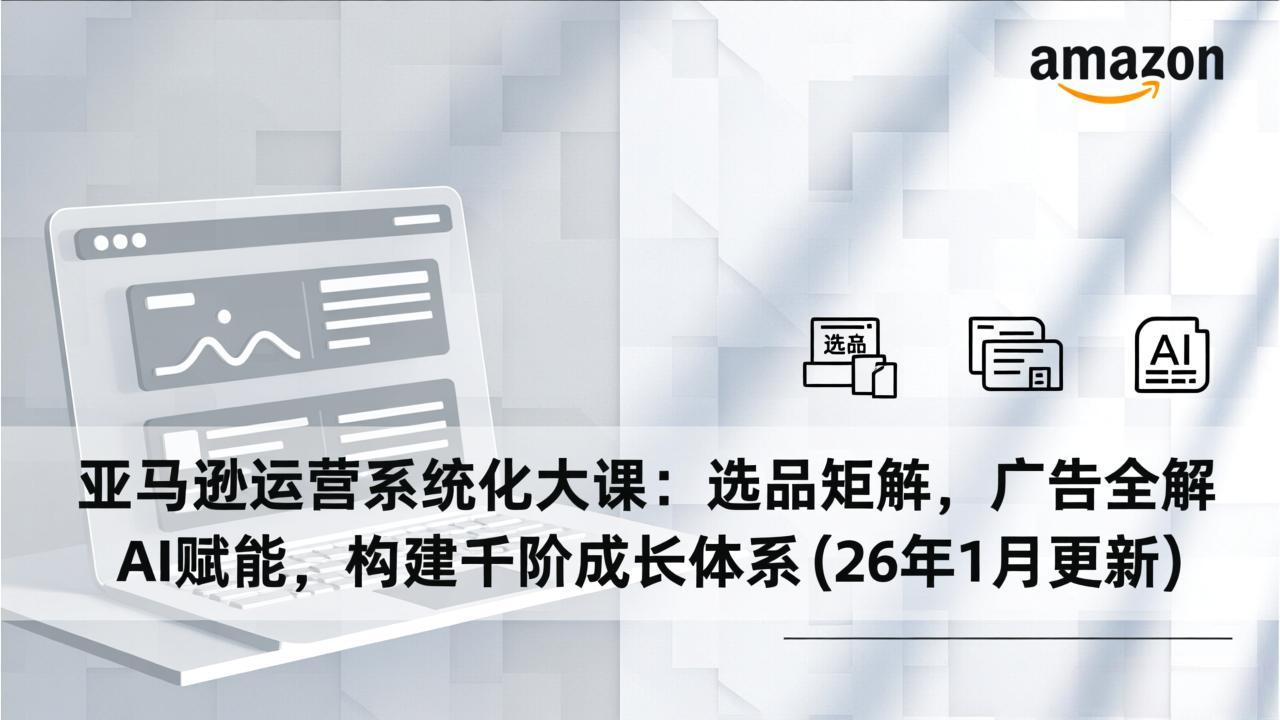 亚马逊运营系统化大课：选品矩阵，广告全解，AI赋能，构建千阶成长体系(26年1月更新-蓝海云网创